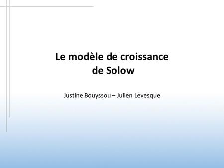 Le modèle de croissance de Solow Justine Bouyssou – Julien Levesque
