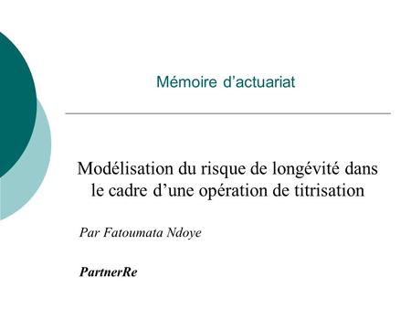 Mémoire d’actuariat Modélisation du risque de longévité dans le cadre d’une opération de titrisation Par Fatoumata Ndoye PartnerRe.