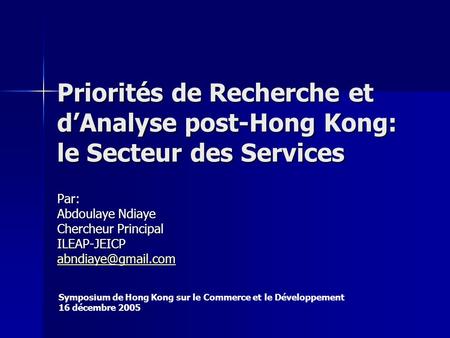 Priorités de Recherche et dAnalyse post-Hong Kong: le Secteur des Services Par: Abdoulaye Ndiaye Chercheur Principal ILEAP-JEICP Symposium.