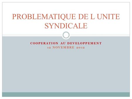 COOPERATION AU DEVELOPPEMENT 12 NOVEMBRE 2012 PROBLEMATIQUE DE L UNITE SYNDICALE.