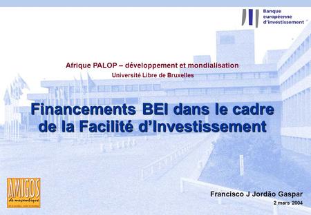 2 mars 2004 1 Financements BEI dans le cadre de la Facilité dInvestissement Francisco J Jordão Gaspar 2 mars 2004 Afrique PALOP – développement et mondialisation.