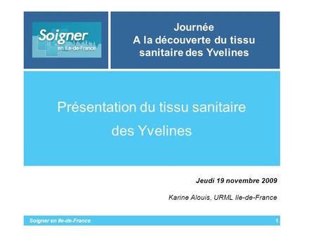 Soigner en Ile-de-France Journée A la découverte du tissu sanitaire des Yvelines Présentation du tissu sanitaire des Yvelines 1 Jeudi 19 novembre 2009.
