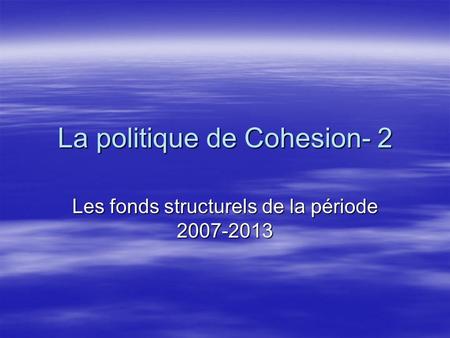 La politique de Cohesion- 2 Les fonds structurels de la période 2007-2013.