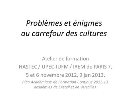 Problèmes et énigmes au carrefour des cultures Atelier de formation HASTEC / UPEC-IUFM / IREM de PARIS 7, 5 et 6 novembre 2012, 9 jan 2013. Plan Académique.