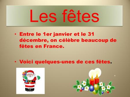 Les fêtes Entre le 1er janvier et le 31 décembre, on célèbre beaucoup de fêtes en France. Voici quelques-unes de ces fêtes.