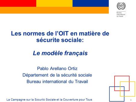 1 La Campagne sur la S é curit é Sociale et la Couverture pour Tous Les normes de lOIT en matière de sécurite sociale: Le modèle français Pablo Arellano.