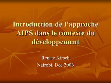 Introduction de lapproche AIPS dans le contexte du développement Renate Kirsch Nairobi, Dec 2006.