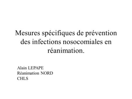 Mesures spécifiques de prévention des infections nosocomiales en réanimation. Alain LEPAPE Réanimation NORD CHLS.