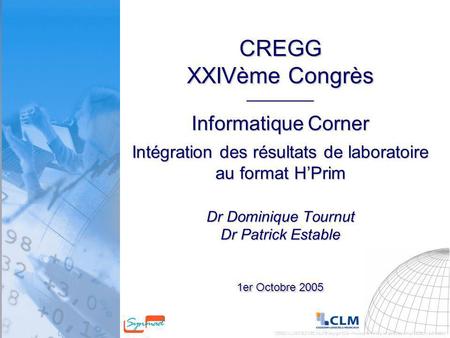 CREGG XXIVème Congrès ___________ Informatique Corner Intégration des résultats de laboratoire au format H’Prim Dr Dominique Tournut Dr Patrick Estable.