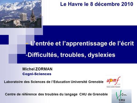 - Lentrée et lapprentissage de lécrit -Difficultés, troubles, dyslexies Le Havre le 8 décembre 2010 Laboratoire des Sciences de lEducation Université Grenoble.