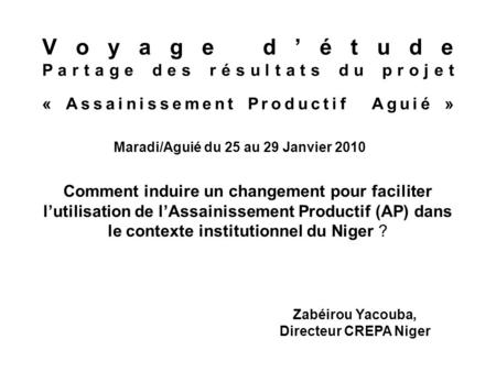 Voyage détude Partage des résultats du projet « Assainissement Productif Aguié » Maradi/Aguié du 25 au 29 Janvier 2010 Zabéirou Yacouba, Directeur CREPA.