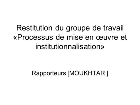 Restitution du groupe de travail «Processus de mise en œuvre et institutionnalisation» Rapporteurs [MOUKHTAR ]