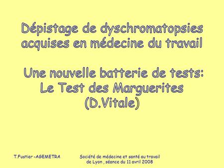 Dépistage de dyschromatopsies acquises en médecine du travail Une nouvelle batterie de tests: Le Test des Marguerites (D.Vitale) T.Fustier -AGEMETRA.