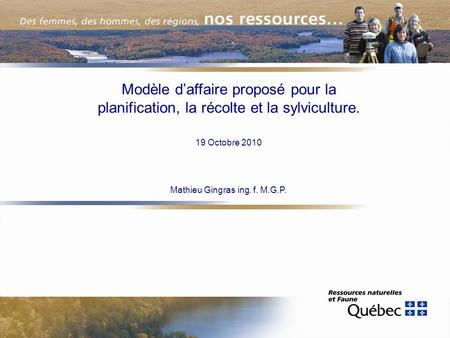 Modèle daffaire proposé pour la planification, la récolte et la sylviculture. 19 Octobre 2010 Mathieu Gingras ing. f. M.G.P.