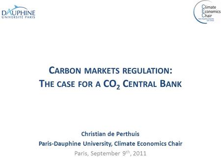 C ARBON MARKETS REGULATION : T HE CASE FOR A CO 2 C ENTRAL B ANK Christian de Perthuis Paris-Dauphine University, Climate Economics Chair Paris, September.
