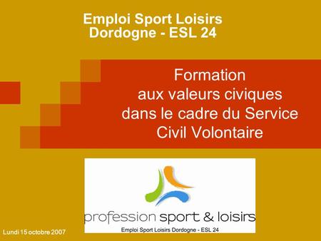 Formation aux valeurs civiques dans le cadre du Service Civil Volontaire Emploi Sport Loisirs Dordogne - ESL 24 Lundi 15 octobre 2007.