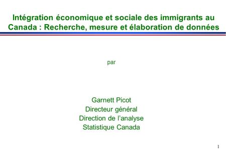 1 Intégration économique et sociale des immigrants au Canada : Recherche, mesure et élaboration de données par Garnett Picot Directeur général Direction.