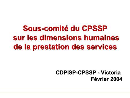 Sous-comité du CPSSP sur les dimensions humaines de la prestation des services CDPISP-CPSSP - Victoria Février 2004.