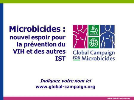 Indiquez votre nom ici www.global-campaign.org Microbicides : nouvel espoir pour la prévention du VIH et des autres IST [Commencez d’abord par vous présenter.