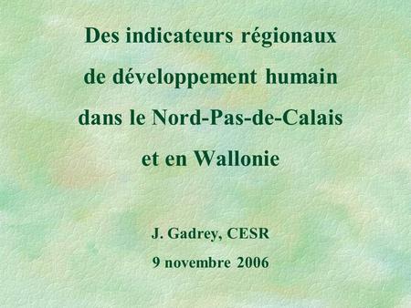 Des indicateurs régionaux de développement humain dans le Nord-Pas-de-Calais et en Wallonie J. Gadrey, CESR 9 novembre 2006.