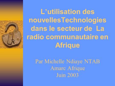 L utilisation des nouvellesTechnologies dans le secteur de La radio communautaire en Afrique Par Michelle Ndiaye NTAB Amarc Afrique Juin 2003.