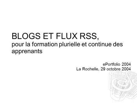 BLOGS ET FLUX RSS, pour la formation plurielle et continue des apprenants ePortfolio 2004 La Rochelle, 29 octobre 2004.