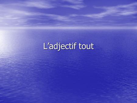 Ladjectif tout. The adjective tout (le) agrees in gender and number with the noun it introduces. SingularPlural Masculine tout (le) tout le groupe tous.