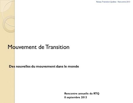 Mouvement de Transition Des nouvelles du mouvement dans le monde Rencontre annuelle du RTQ 8 septembre 2013 Réseau Transition Québec - Rencontre 2013.