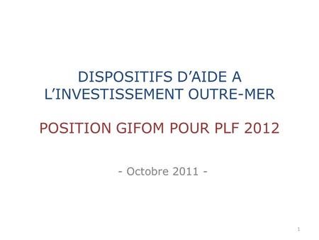 - Octobre 2011 - DISPOSITIFS DAIDE A LINVESTISSEMENT OUTRE-MER POSITION GIFOM POUR PLF 2012 1.