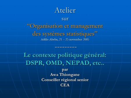 Atelier sur Organisation et management des systèmes statistiques Addis-Abeba, 21 – 25 novembre 2005 --------- Le contexte politique général: DSPR, OMD,