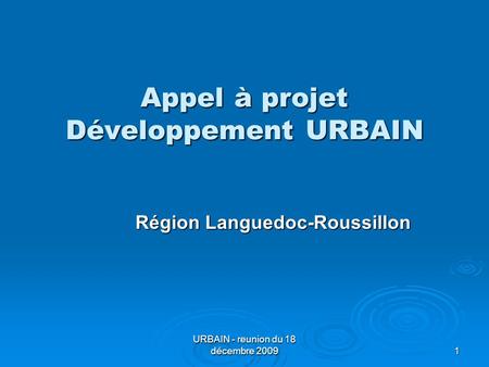 URBAIN - reunion du 18 décembre 2009 1 Appel à projet Développement URBAIN Région Languedoc-Roussillon.