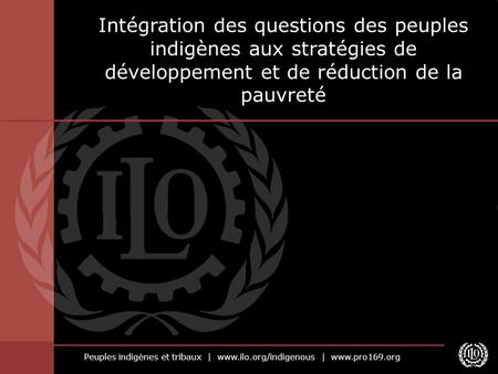 Peuples indigènes et tribaux | www.ilo.org/indigenous | www.pro169.org Intégration des questions des peuples indigènes aux stratégies de développement.