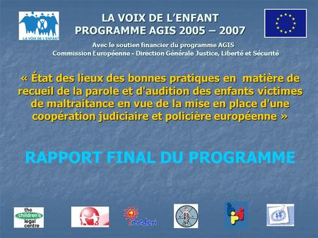 LA VOIX DE LENFANT PROGRAMME AGIS 2005 – 2007 Avec le soutien financier du programme AGIS Commission Européenne - Direction Générale Justice, Liberté et.