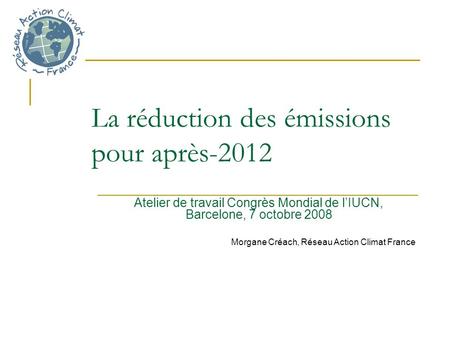 La réduction des émissions pour après-2012 Atelier de travail Congrès Mondial de lIUCN, Barcelone, 7 octobre 2008 Morgane Créach, Réseau Action Climat.