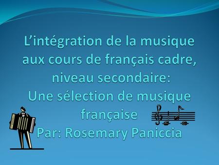 L’intégration de la musique aux cours de français cadre, niveau secondaire: Une sélection de musique française Par: Rosemary Paniccia.