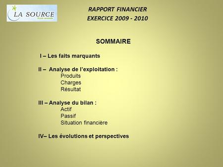 RAPPORT FINANCIER EXERCICE 2009 - 2010 SOMMAIRE I – Les faits marquants II – Analyse de lexploitation : Produits Charges Résultat III – Analyse du bilan.
