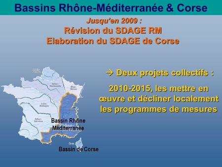 Bassins Rhône-Méditerranée & Corse Deux projets collectifs : Deux projets collectifs : 2010-2015, les mettre en œuvre et décliner localement les programmes.