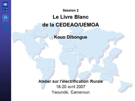 Atelier sur l'électrification Rurale 18-20 avril 2007 Yaoundé, Cameroun Session 2 Le Livre Blanc de la CEDEAO/UEMOA Kouo Dibongue.