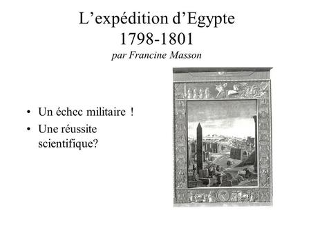Lexpédition dEgypte 1798-1801 par Francine Masson Un échec militaire ! Une réussite scientifique?
