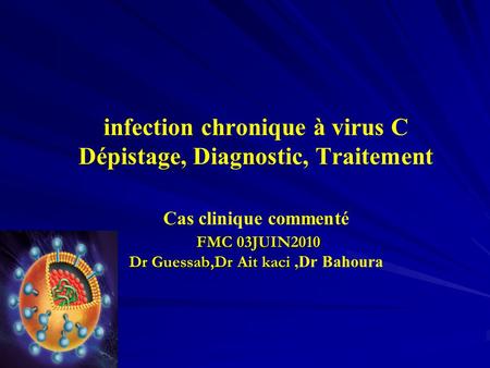 Infection chronique à virus C Dépistage, Diagnostic, Traitement Cas clinique commenté FMC 03JUIN2010 Dr Guessab,Dr Ait kaci ,Dr Bahoura.