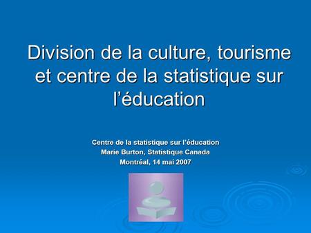 Division de la culture, tourisme et centre de la statistique sur léducation Centre de la statistique sur léducation Marie Burton, Statistique Canada Montréal,
