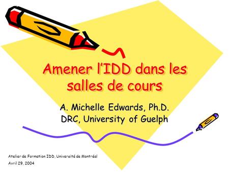 Amener lIDD dans les salles de cours A. Michelle Edwards, Ph.D. DRC, University of Guelph Atelier de Formation IDD, Université de Montréal Avril 29, 2004.