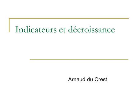 Indicateurs et décroissance Arnaud du Crest. Indicateurs et processus Décroissance : un processus de changement PIB : un indicateur de société Dun processus.