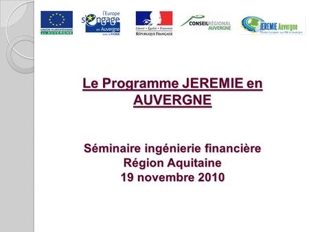 Le Programme JEREMIE en AUVERGNE Séminaire ingénierie financière Région Aquitaine 19 novembre 2010.