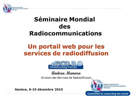 International Telecommunication Union Séminaire Mondial des Radiocommunications Un portail web pour les services de radiodiffusion Andrea Manara Division.