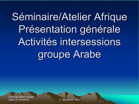 Séminaire/atelier Afrique- Dakar 25-29 Avril 05 1 S. Djematene - ALG Séminaire/Atelier Afrique Présentation générale Activités intersessions groupe Arabe.