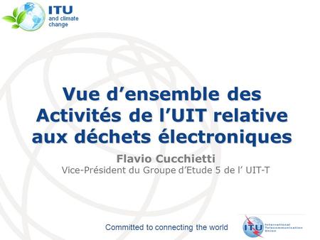 Committed to connecting the world Vue densemble des Activités de lUIT relative aux déchets électroniques Flavio Cucchietti Vice-Président du Groupe dEtude.