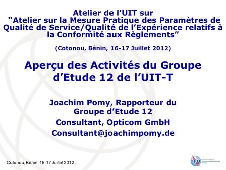 Cotonou, Bénin, 16-17 Juillet 2012 Aperçu des Activités du Groupe dEtude 12 de lUIT-T Joachim Pomy, Rapporteur du Groupe dEtude 12 Consultant, Opticom.