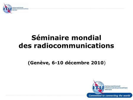 International Telecommunication Union Séminaire mondial des radiocommunications (Genève, 6-10 décembre 2010)