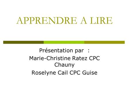 APPRENDRE A LIRE Présentation par : Marie-Christine Ratez CPC Chauny Roselyne Cail CPC Guise.